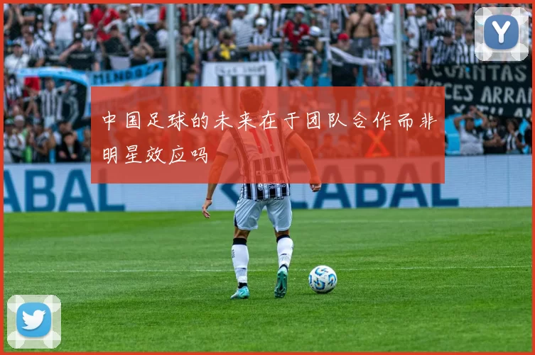 中国足球的未来在于团队合作而非明星效应吗