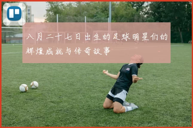 八月二十七日出生的足球明星们的辉煌成就与传奇故事