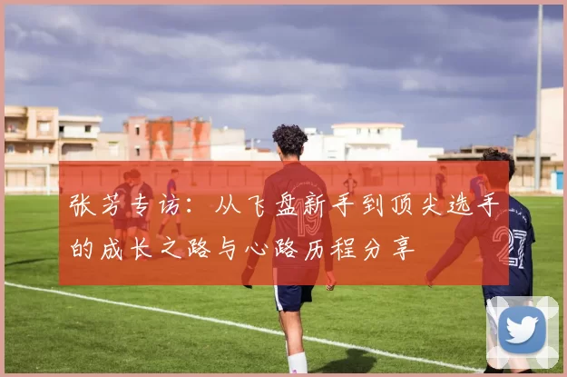 张芳专访：从飞盘新手到顶尖选手的成长之路与心路历程分享