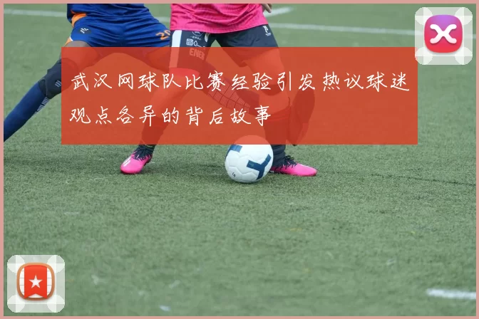 武汉网球队比赛经验引发热议球迷观点各异的背后故事