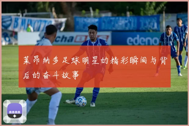 莱昂纳多足球明星的精彩瞬间与背后的奋斗故事
