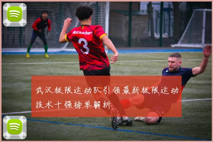 武汉极限运动队引领最新极限运动技术十强榜单解析
