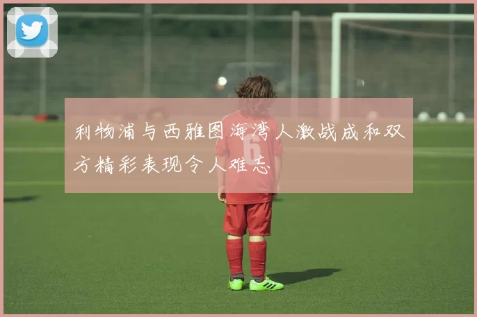 利物浦与西雅图海湾人激战成和双方精彩表现令人难忘