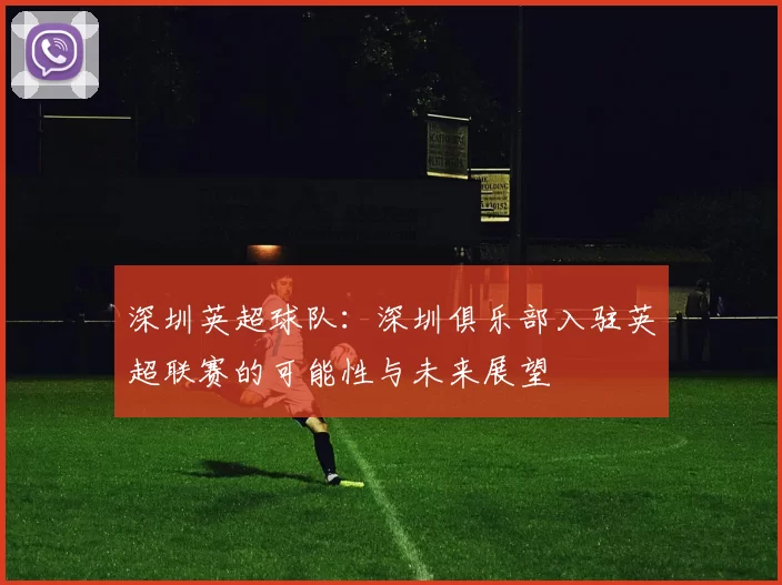 深圳英超球队：深圳俱乐部入驻英超联赛的可能性与未来展望