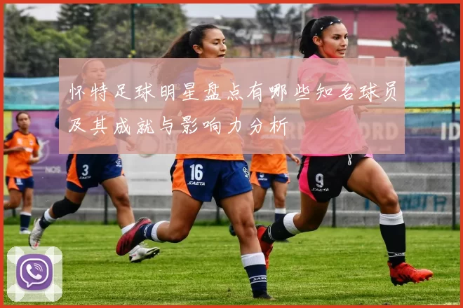 怀特足球明星盘点有哪些知名球员及其成就与影响力分析