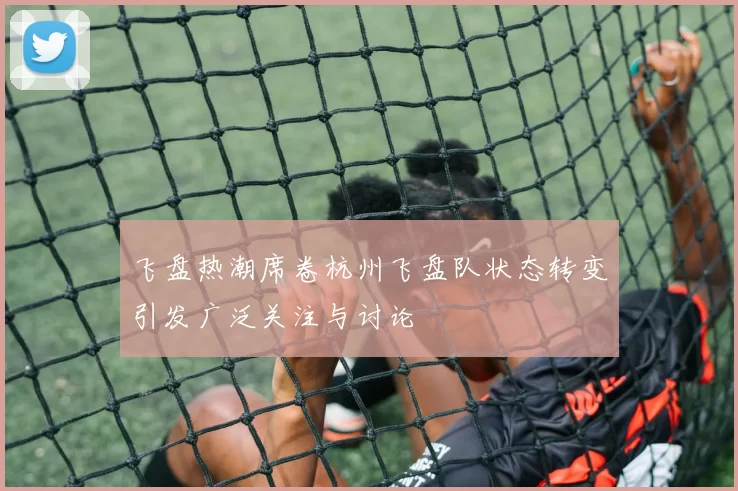 飞盘热潮席卷杭州飞盘队状态转变引发广泛关注与讨论