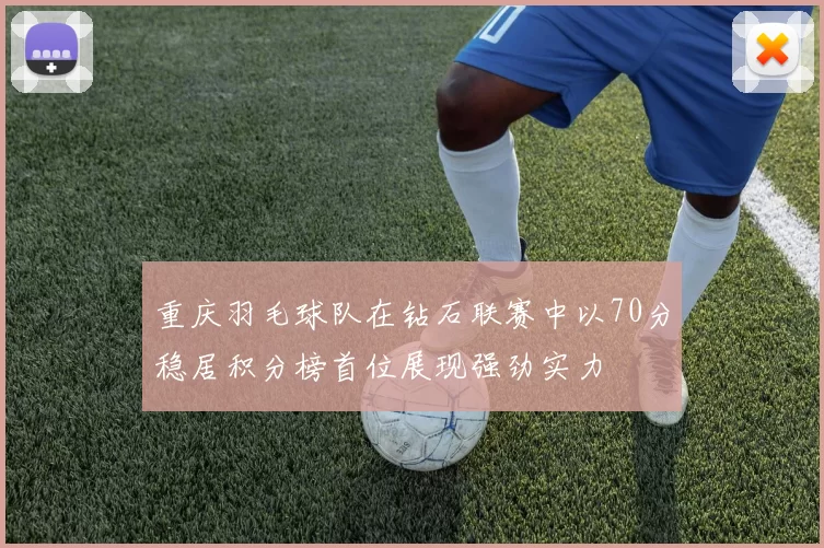 重庆羽毛球队在钻石联赛中以70分稳居积分榜首位展现强劲实力