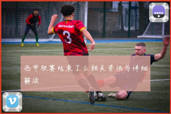 西甲联赛结束了么相关资讯与详细解读