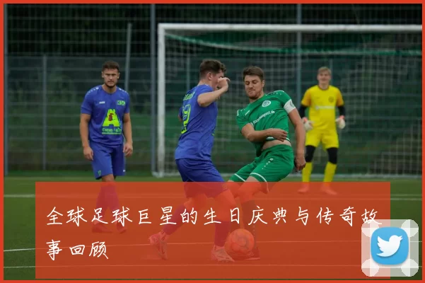 全球足球巨星的生日庆典与传奇故事回顾