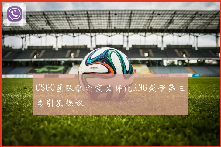 CSGO团队配合实力评比RNG荣登第三名引发热议