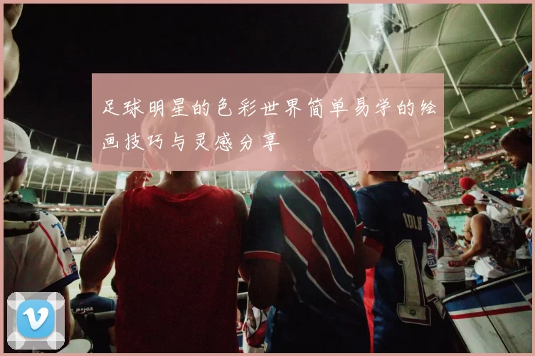 足球明星的色彩世界简单易学的绘画技巧与灵感分享