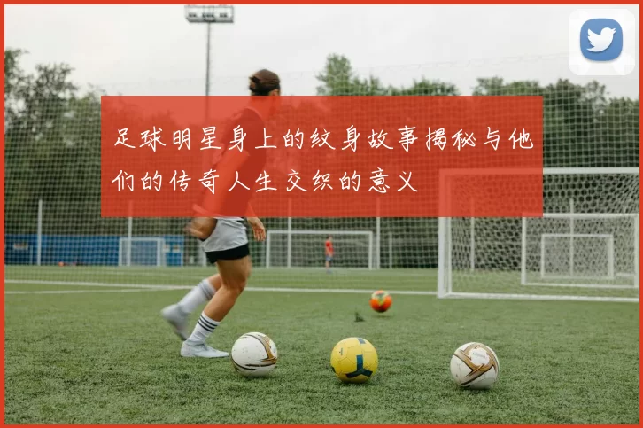 足球明星身上的纹身故事揭秘与他们的传奇人生交织的意义