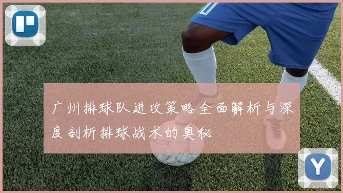 广州排球队进攻策略全面解析与深度剖析排球战术的奥秘