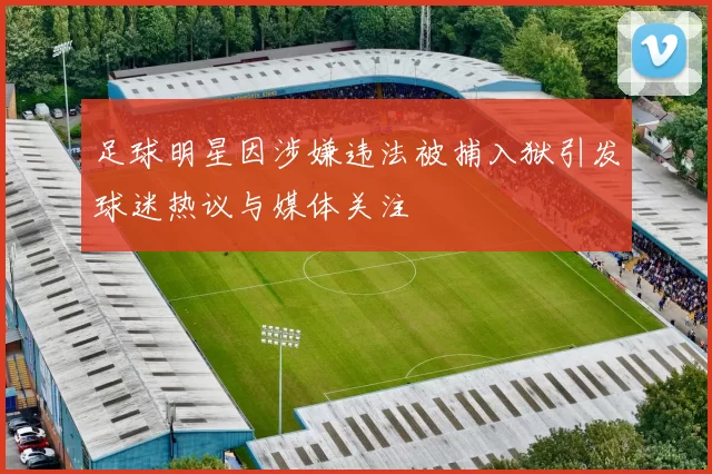 足球明星因涉嫌违法被捕入狱引发球迷热议与媒体关注