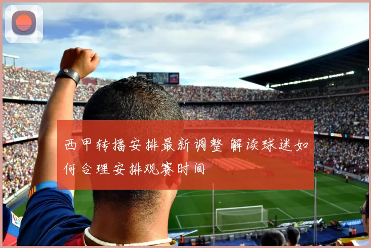 西甲转播安排最新调整 解读球迷如何合理安排观赛时间