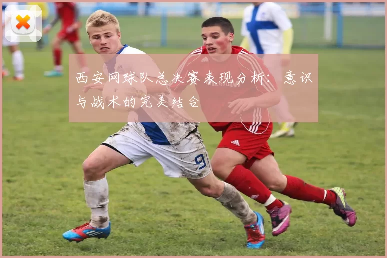 西安网球队总决赛表现分析：意识与战术的完美结合
