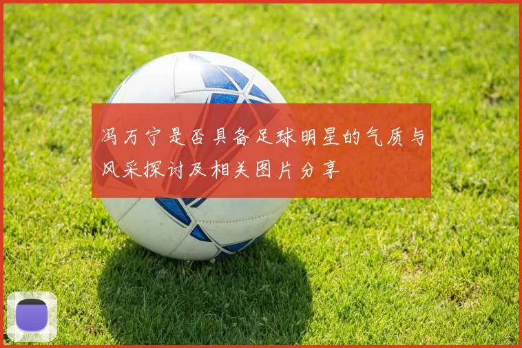 冯万宁是否具备足球明星的气质与风采探讨及相关图片分享