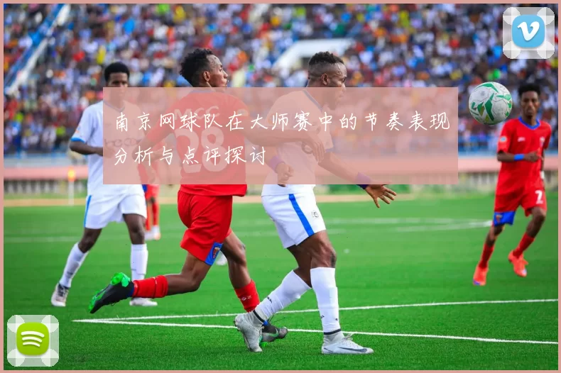 南京网球队在大师赛中的节奏表现分析与点评探讨