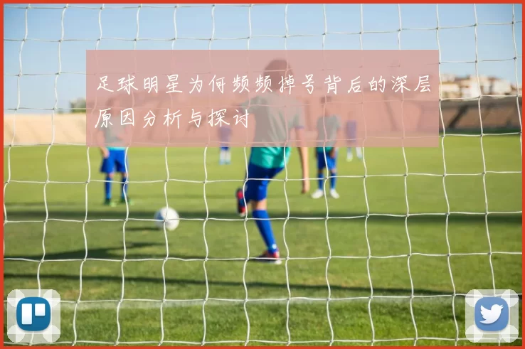 足球明星为何频频掉号背后的深层原因分析与探讨