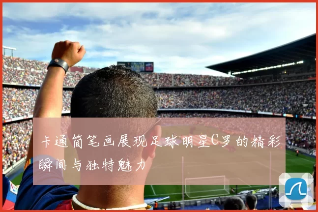 卡通简笔画展现足球明星C罗的精彩瞬间与独特魅力