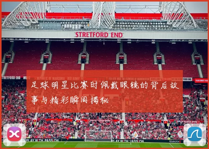 足球明星比赛时佩戴眼镜的背后故事与精彩瞬间揭秘