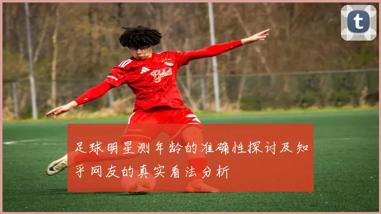 足球明星测年龄的准确性探讨及知乎网友的真实看法分析