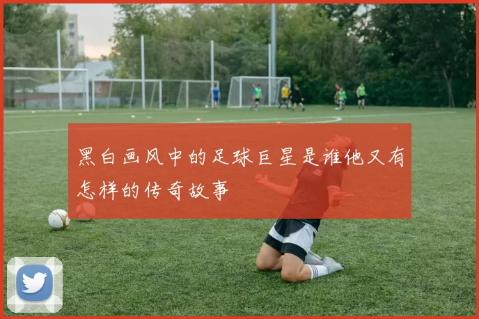 黑白画风中的足球巨星是谁他又有怎样的传奇故事