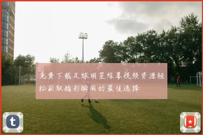 免费下载足球明星绿幕视频资源轻松获取精彩瞬间的最佳选择
