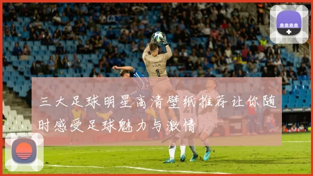 三大足球明星高清壁纸推荐让你随时感受足球魅力与激情
