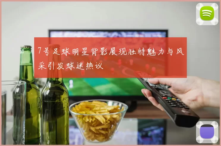 7号足球明星背影展现独特魅力与风采引发球迷热议