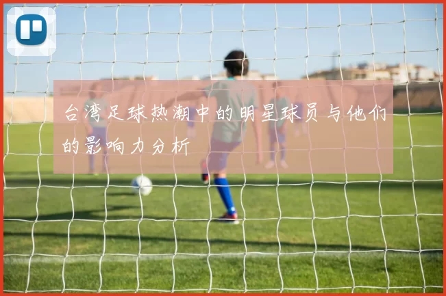 台湾足球热潮中的明星球员与他们的影响力分析