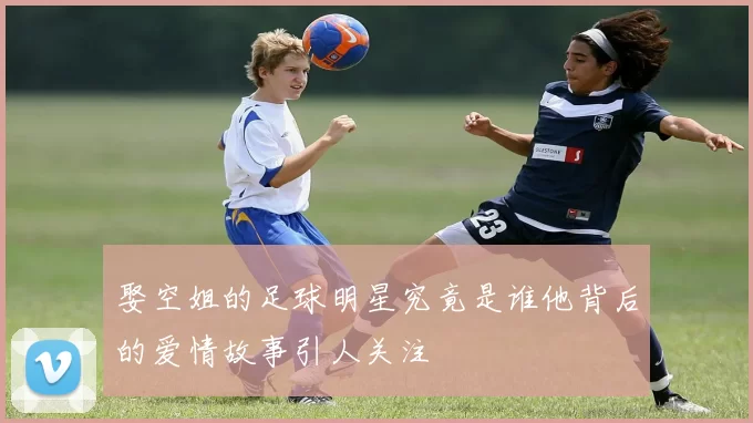 娶空姐的足球明星究竟是谁他背后的爱情故事引人关注