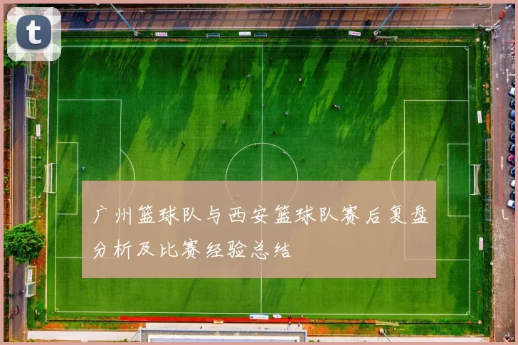 广州篮球队与西安篮球队赛后复盘分析及比赛经验总结