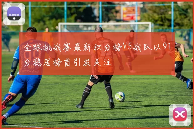 全球挑战赛最新积分榜V5战队以91分稳居榜首引发关注
