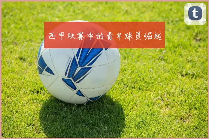 西甲联赛中的青年球员崛起