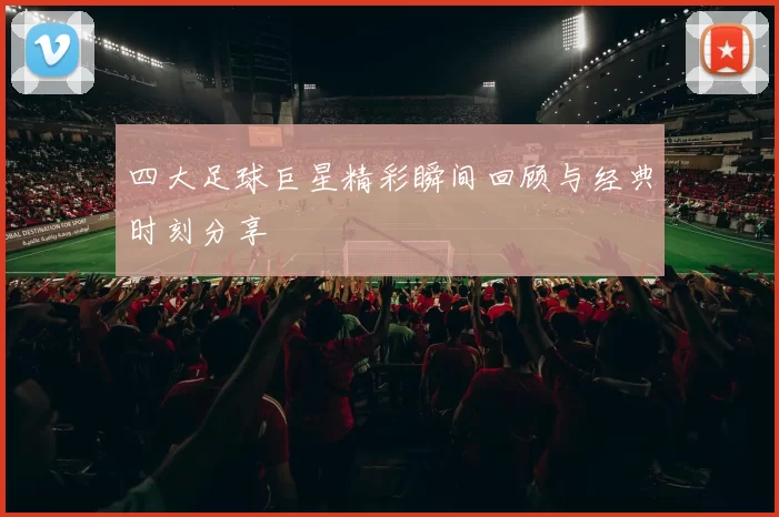 四大足球巨星精彩瞬间回顾与经典时刻分享