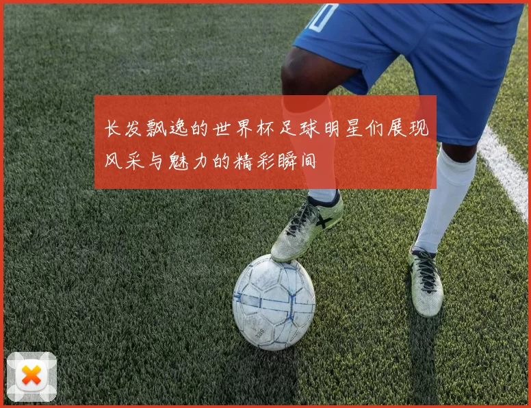 长发飘逸的世界杯足球明星们展现风采与魅力的精彩瞬间