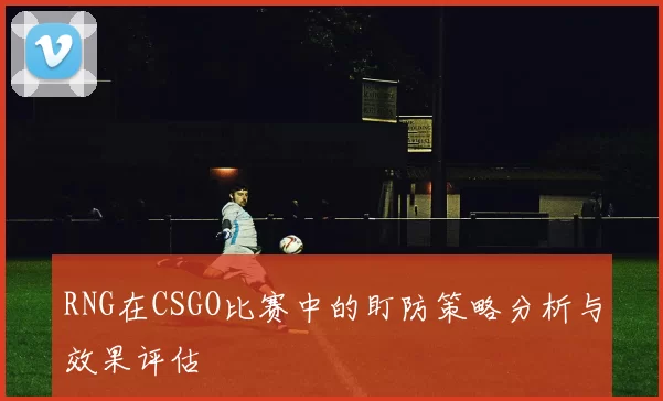 RNG在CSGO比赛中的盯防策略分析与效果评估