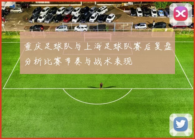 重庆足球队与上海足球队赛后复盘分析比赛节奏与战术表现