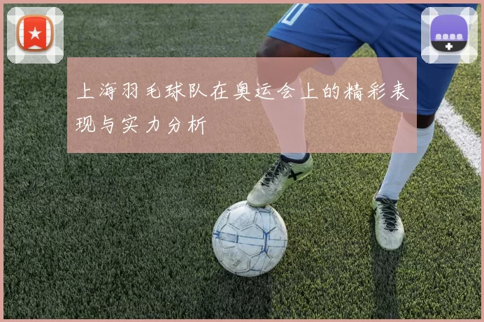 上海羽毛球队在奥运会上的精彩表现与实力分析