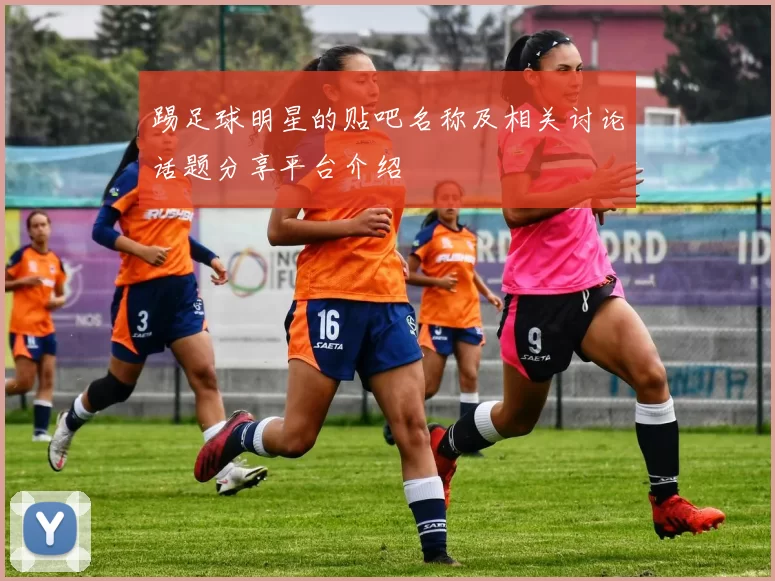 踢足球明星的贴吧名称及相关讨论话题分享平台介绍