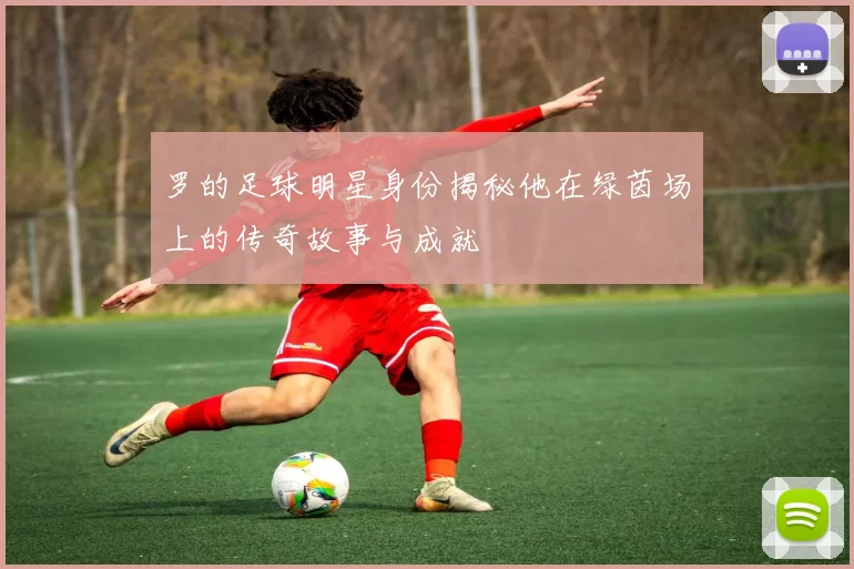 罗的足球明星身份揭秘他在绿茵场上的传奇故事与成就