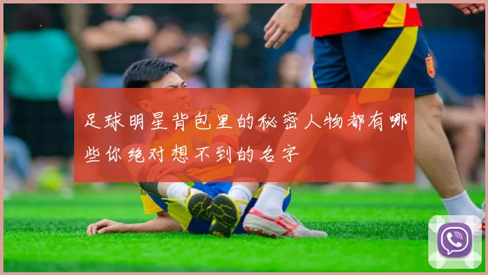 足球明星背包里的秘密人物都有哪些你绝对想不到的名字