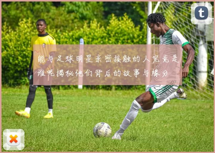能与足球明星亲密接触的人究竟是谁呢揭秘他们背后的故事与缘分