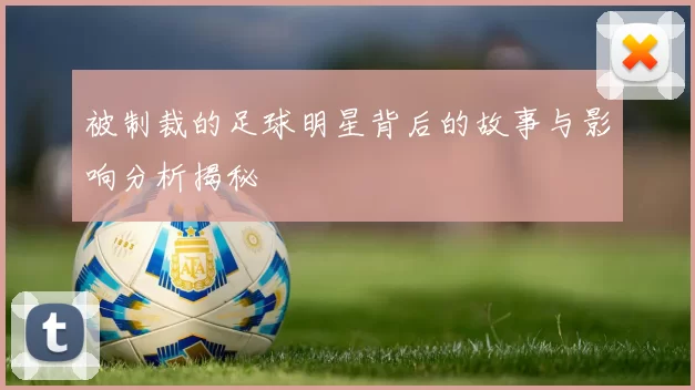 被制裁的足球明星背后的故事与影响分析揭秘