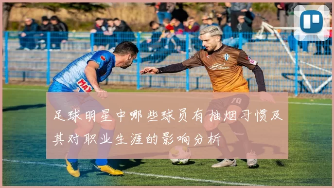 足球明星中哪些球员有抽烟习惯及其对职业生涯的影响分析