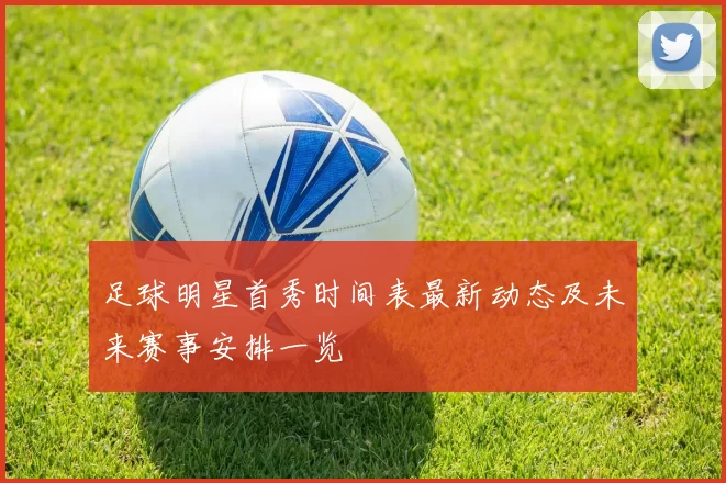 足球明星首秀时间表最新动态及未来赛事安排一览