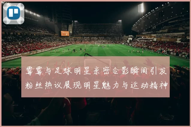 霉霉与足球明星亲密合影瞬间引发粉丝热议展现明星魅力与运动精神交融
