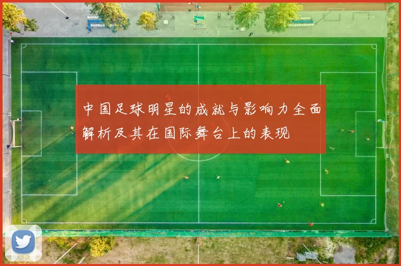 中国足球明星的成就与影响力全面解析及其在国际舞台上的表现