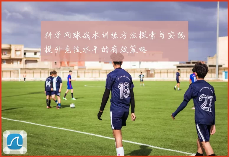 科学网球战术训练方法探索与实践提升竞技水平的有效策略